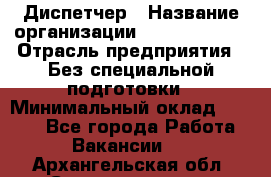 Диспетчер › Название организации ­ NEVA estate › Отрасль предприятия ­ Без специальной подготовки › Минимальный оклад ­ 8 000 - Все города Работа » Вакансии   . Архангельская обл.,Северодвинск г.